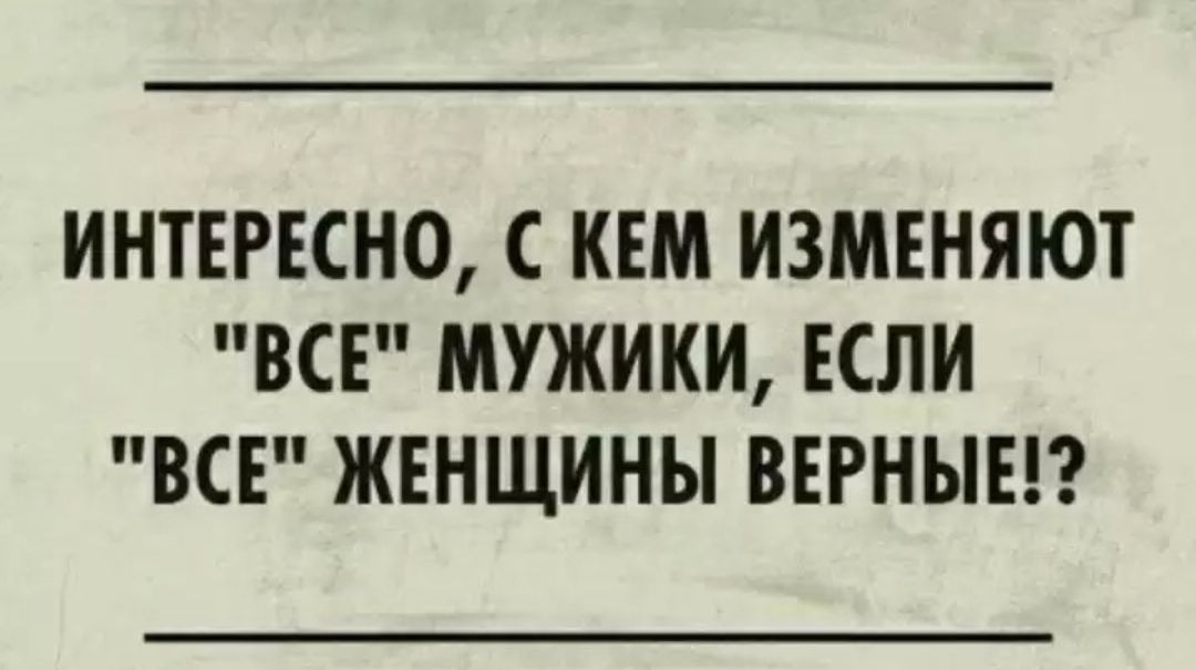ИНТЕРЕСНО С КЕМ ИЗМЕНЯЮТ ВСЕ МУЖИКИ ЕСЛИ ВСЕ ЖЕНЩИНЫ ВЕРНЫЕ