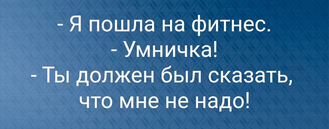 Я пошла на фитнес Умничка Ты должен был сказать что мне не надо