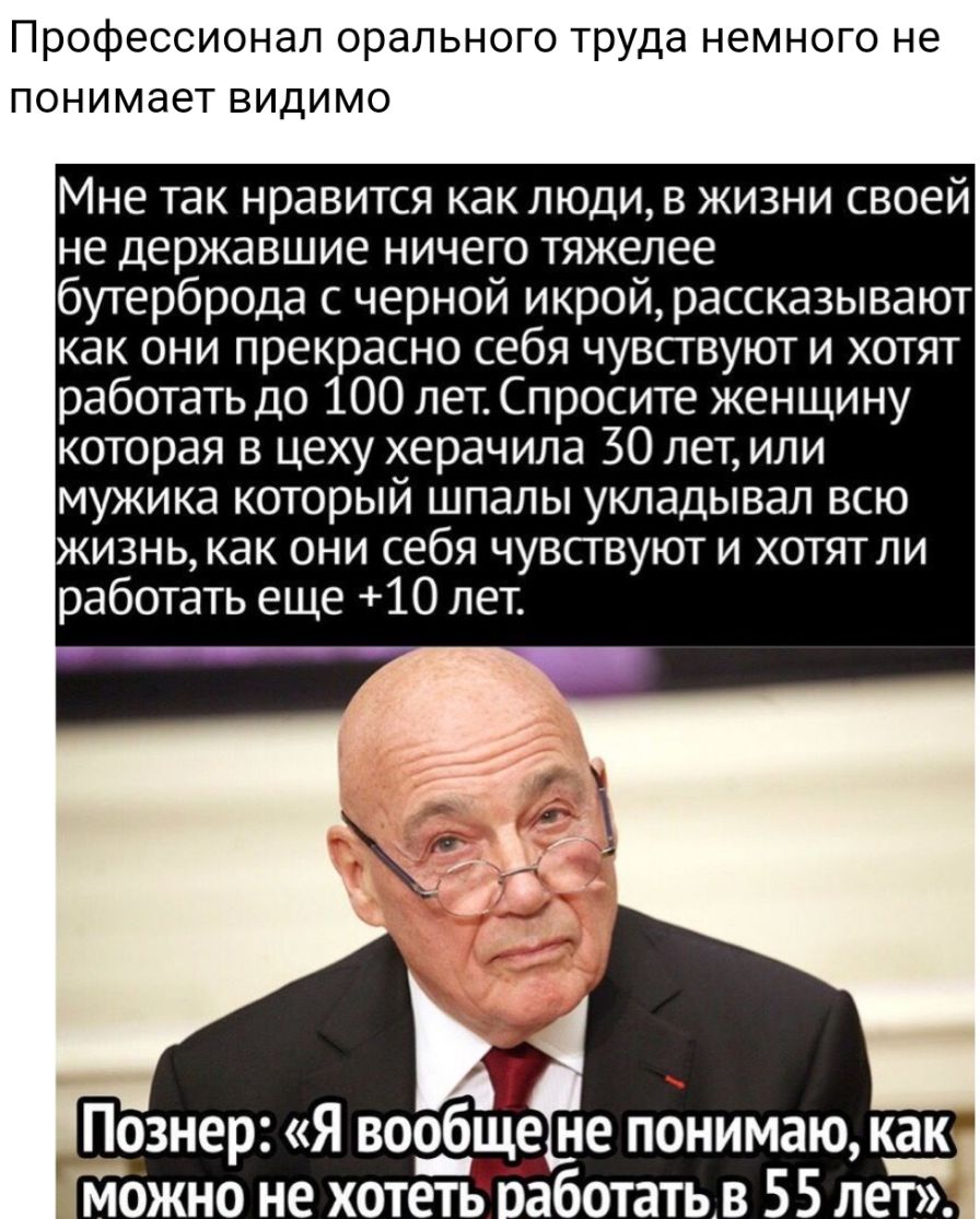Профессионал орального труда немного не понимает видимо Мне так нравится как люди в жизни своей не державшие ничего тяжелее бутерброда с черной икрой рассказывают как они прекрасно себя чувствуют и хотят работать до 100 лет Спросите женщи ну которая в цеху херачила 30 лет или мужика который шпалы укладывал всю жизнь как они себя чувствуют и хотятли работать еще 10 лет
