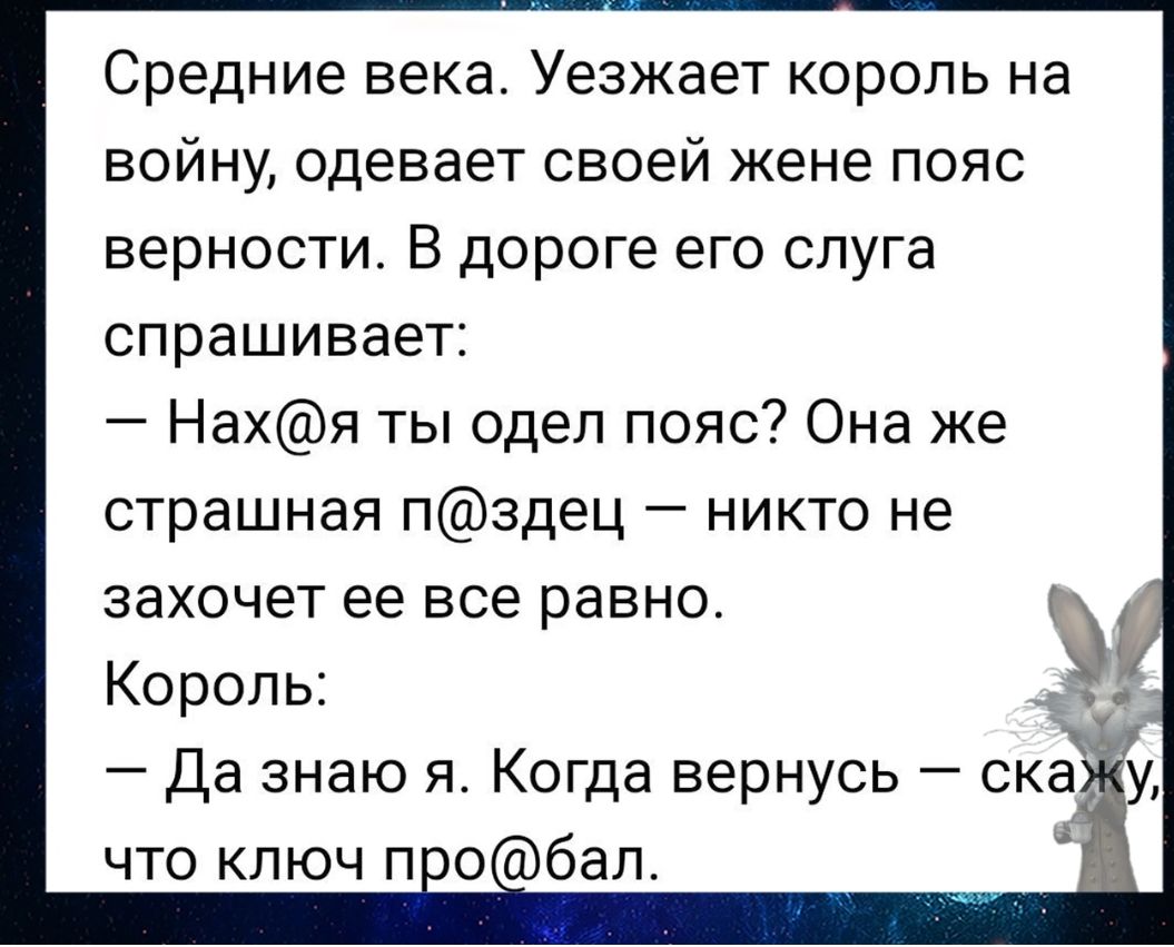 Средние века Уезжает король на войну одевает своей жене пояс верности В дороге его слуга спрашивает Нахя ты одел пояс Она же страшная пздец никто не захочет ее все равно Король что ключ п о бал