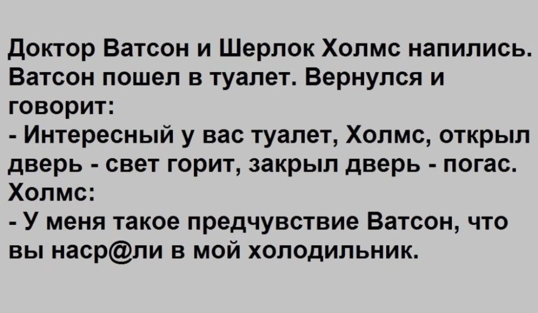 доктор Ватсон и Шерлок Холмс напились Ватсон пошел в туалет Вернулся и говорит Интересный у вас туалет Холмс открыл дверь свет горит закрыл дверь погас Холмс У меня такое предчувствие Ватсон что вы насрли в мой холодильник