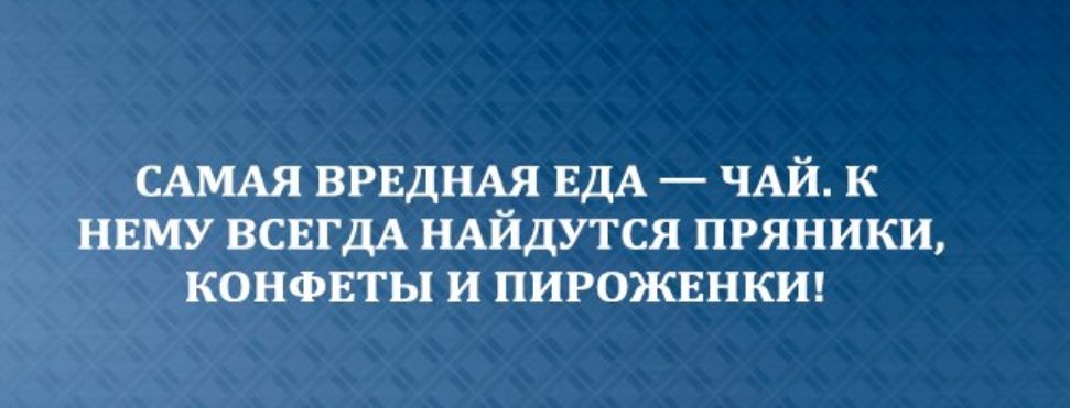 САМАЯ ВРЕДНАЦЯ ЕДА ЧАЙ К НЕМУ ВСЕГДА НАИДУТСЯ ПРЯНИКИ КОНФЕТЬ И ПИРОЖЕНКИ