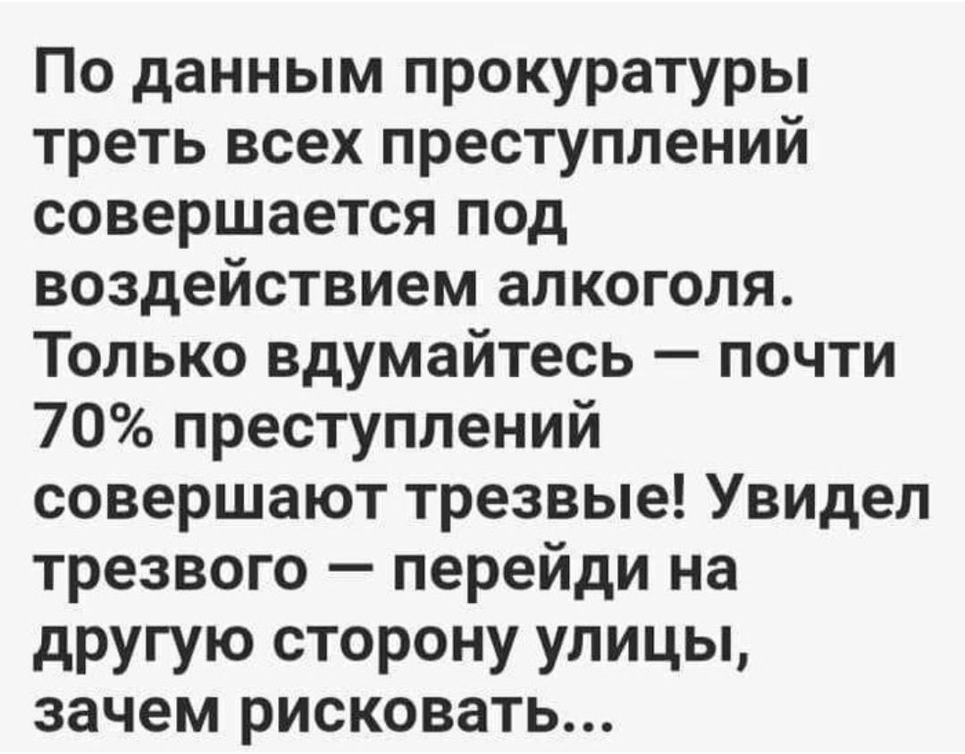 По данным прокуратуры треть всех преступлений совершается под воздействием алкоголя Только вдумайтесь почти 70 преступлений совершают трезвые Увидел трезвого перейди на другую сторону улицы зачем рисковать
