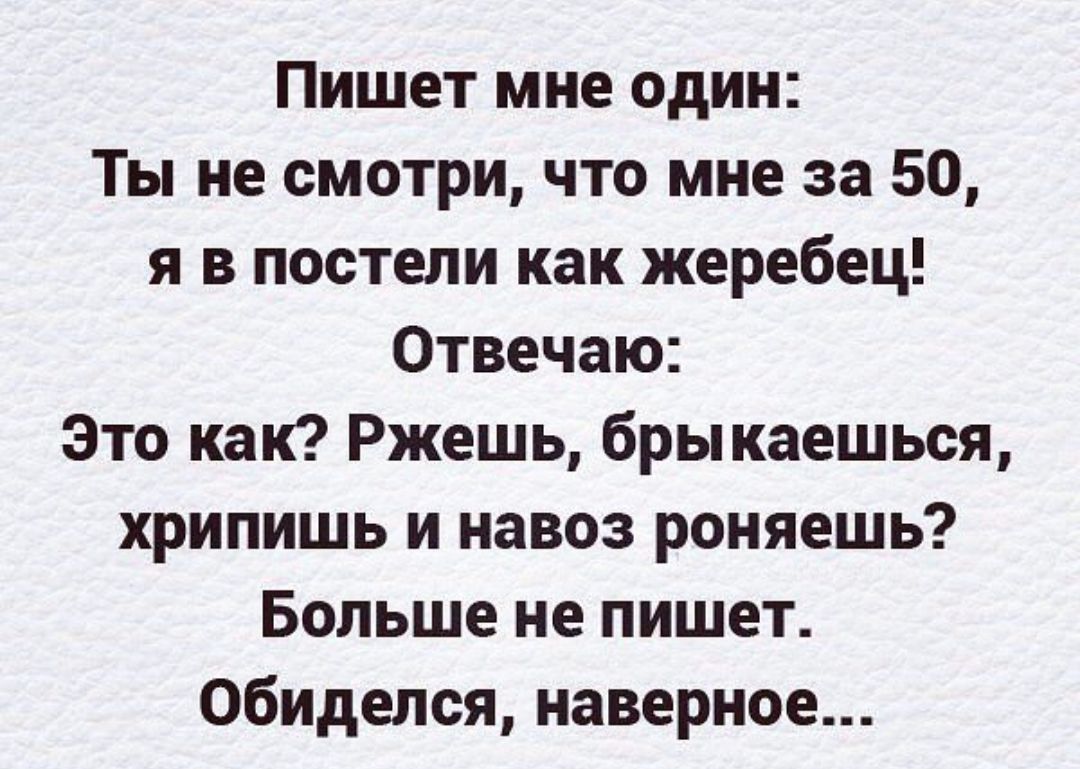 Пишет мне один Ты не смотри что мне за 50 я в постели как жеребец Отвечаю Это как Ржешь брыкаешься хрипишь и навоз роняешь Больше не пишет обиделся наверное