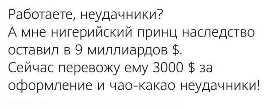 Работаете неудачники А мне нигерийский принц наследство оставил в 9 миллиардов Сейчас перевожу ему 3000 за оформление и чао какао неудачники