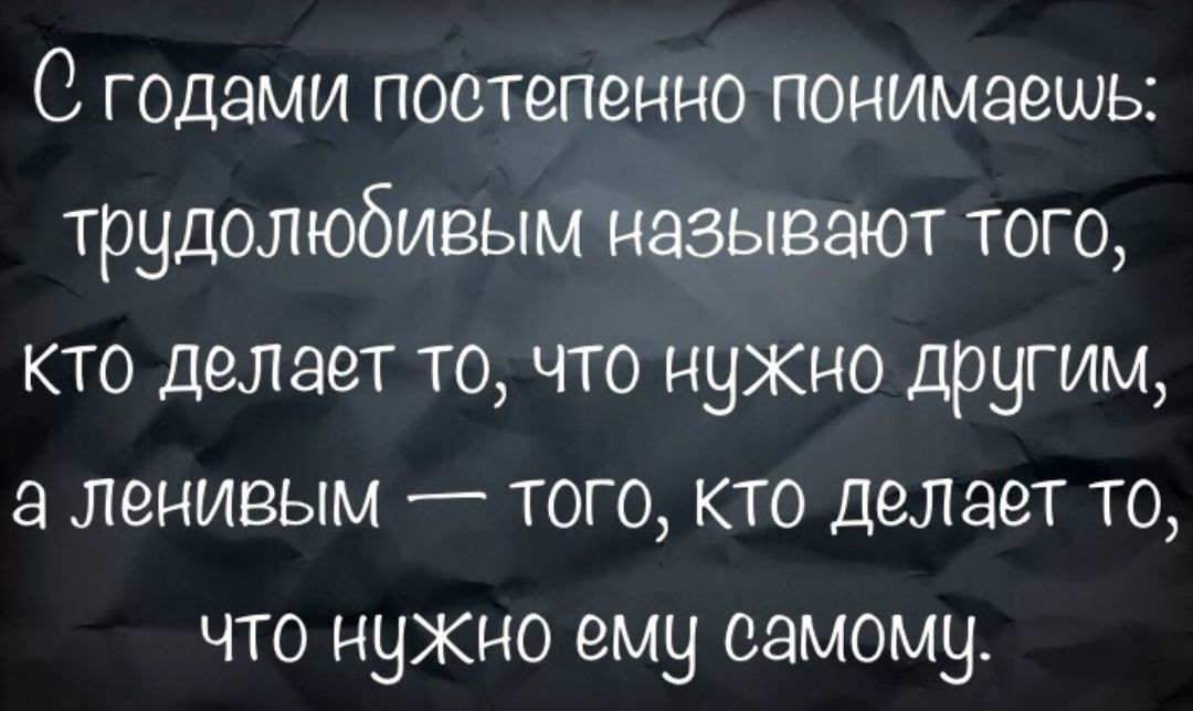 С годами постепенно понимаешь трудолюбиеым называют того кто делает то что нукно другим а ленивым того кто делает то что нукно ему самому