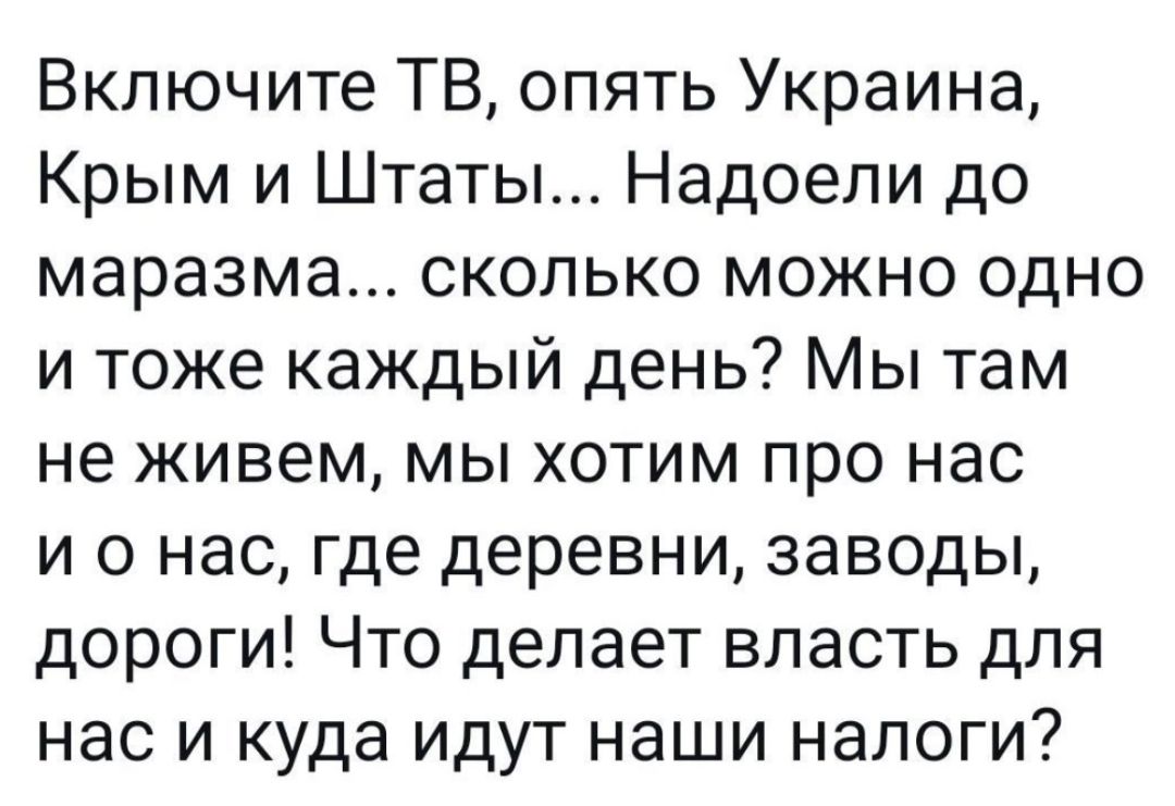 Включите ТВ опять Украина Крым и Штаты Надоели до маразма сколько можно одно и тоже каждый день Мы там не живем мы хотим про нас и о нас где деревни заводы дороги Что делает власть для нас и куда идут наши налоги