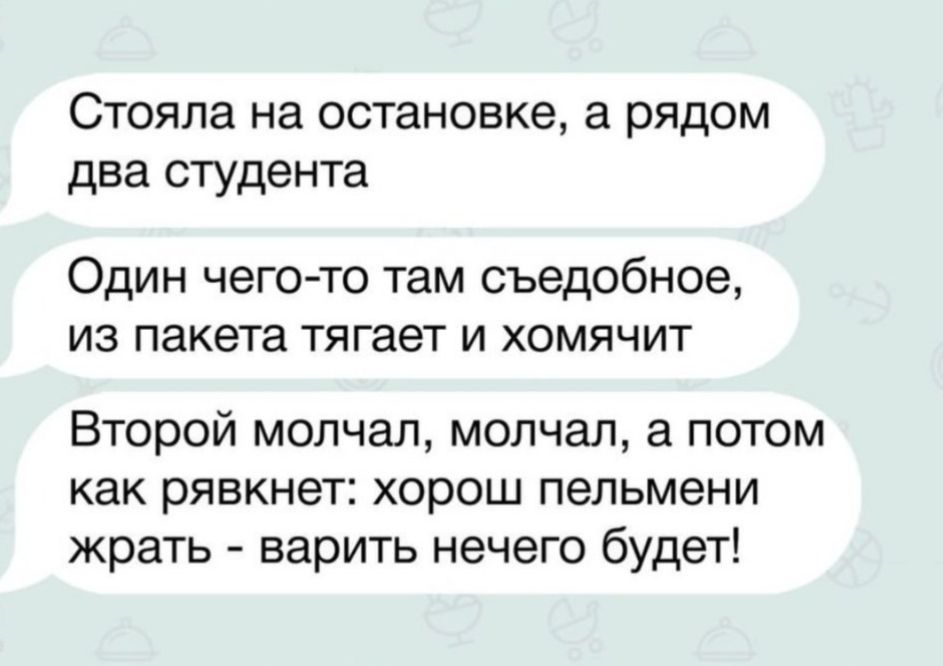 Стояла на остановке а рядом два студента Один чегото там съедобное из пакета тягает и хомячит Второй молчал молчал а потом как рявкнет хорош пельмени жрать варить нечего будет