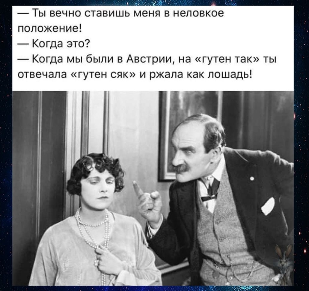 Ты вечно ставишь меня в неловкое положение Когда это Когда мы были в Австрии на гутен так ты отвечала гутен сяк и ржала как лошадь