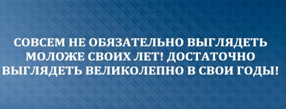 СОВСЕМ НЕ ОБЯЗАТЕЛЬНО ВЬПЛЯДЕТЬ МОЛОЖЕ СВОИХ ЛЕТ ДОСТАТОЧНО ВЬПГЛЯДЕТЬ ВЕЛИКОЛЕПНО В СВОИ ГОДЫ