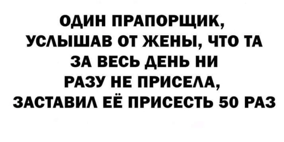 ОДИН ПРАПОРЩИК УСАЫШАВ ОТ ЖЕНЫ ЧТО ТА ЗА ВЕСЬ дЕНЬ НИ РАЗУ НЕ ПРИСЕАА ЗАСТАВИА ЕЁ ПРИСЕСТЬ 50 РАЗ