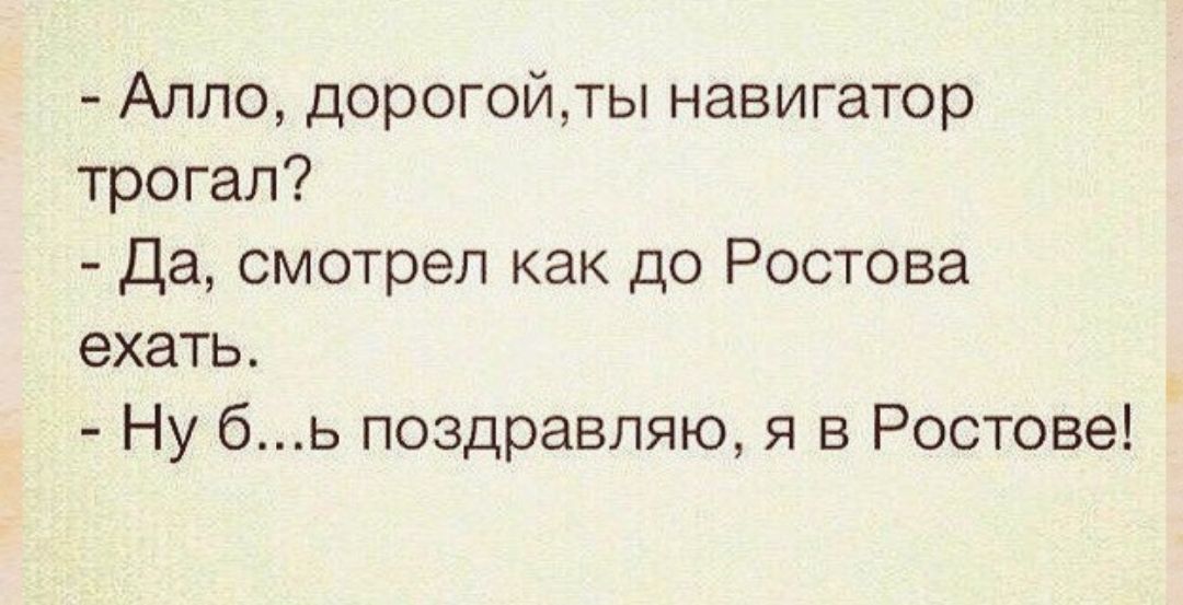 Алло дорогойты навигатор трогал Да смотрел как до Ростова ехать Ну бь поздравляю я в Ростове