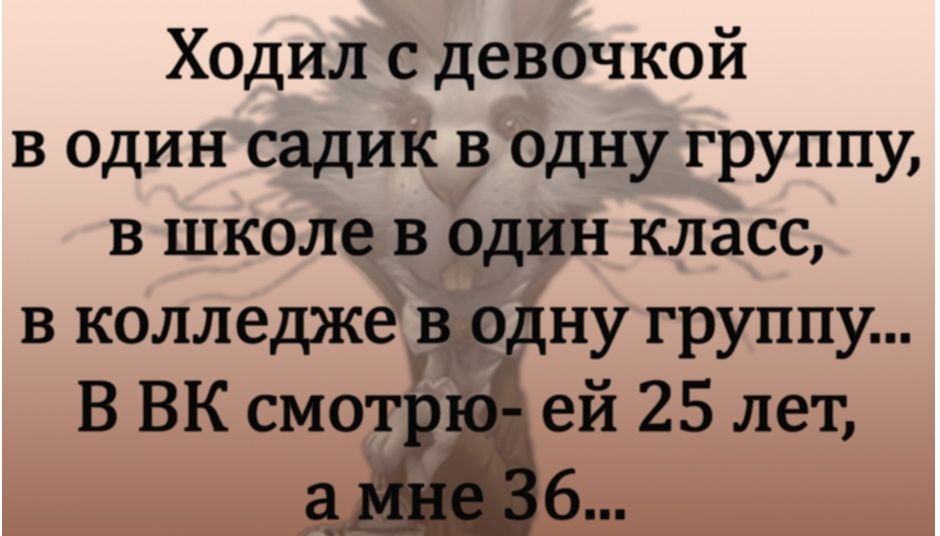 Ходил с девочкой в один садик в Одну группу в школе в один класс в колледжёдр ну группу В ВК смета ей 25 лет а 6
