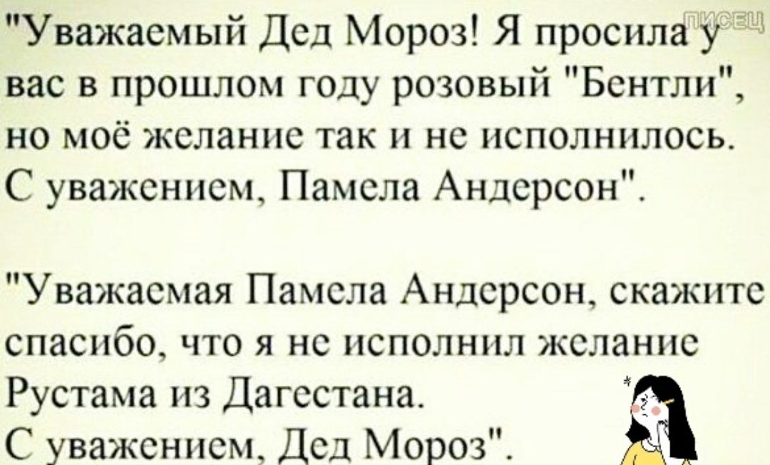 Уважаемый Дед Мороз Я просила уЦ вас в прошлом году розовый Бентли но моё желание так и не исполнилось С уважением Памела Андерсон Уважаемая Памела Андерсон скажите спасибо что я не исполнил желание Рустама из Дагестана С уважением Дед Мороз