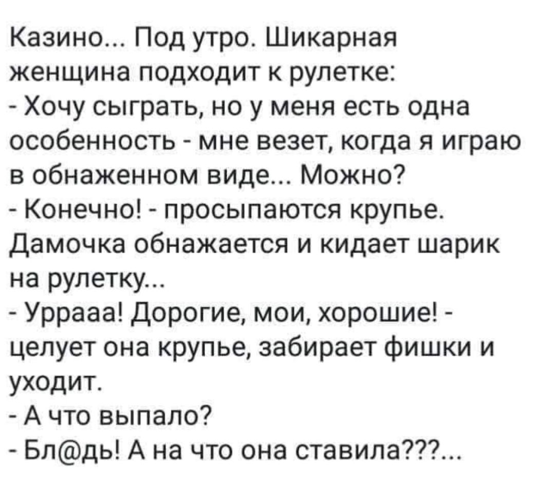 Казино Под утро Шикарная женщина подходит к рулетке Хочу сыграть но у меня есть одна особенность мне везет когда я играю в обнаженном виде Можно Конечно просыпаются крупье дамочка обнажается и кидает шарик на рулетку Уррааа Дорогие мои хорошие целует она крупье забирает фишки и уходит А что выпало Блдь А на что она ставила