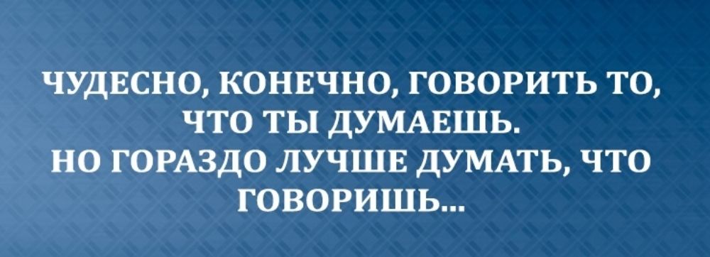 ЧУДЕСНО КОНЕЧНО ГОВОРИТЬ ТО ЧТО ТЫ ДУМАЕШЬ НО ГОРАЗДО ЛУЧШЕ ДУМАТЬ ЧТО ГОВОРИШЬ