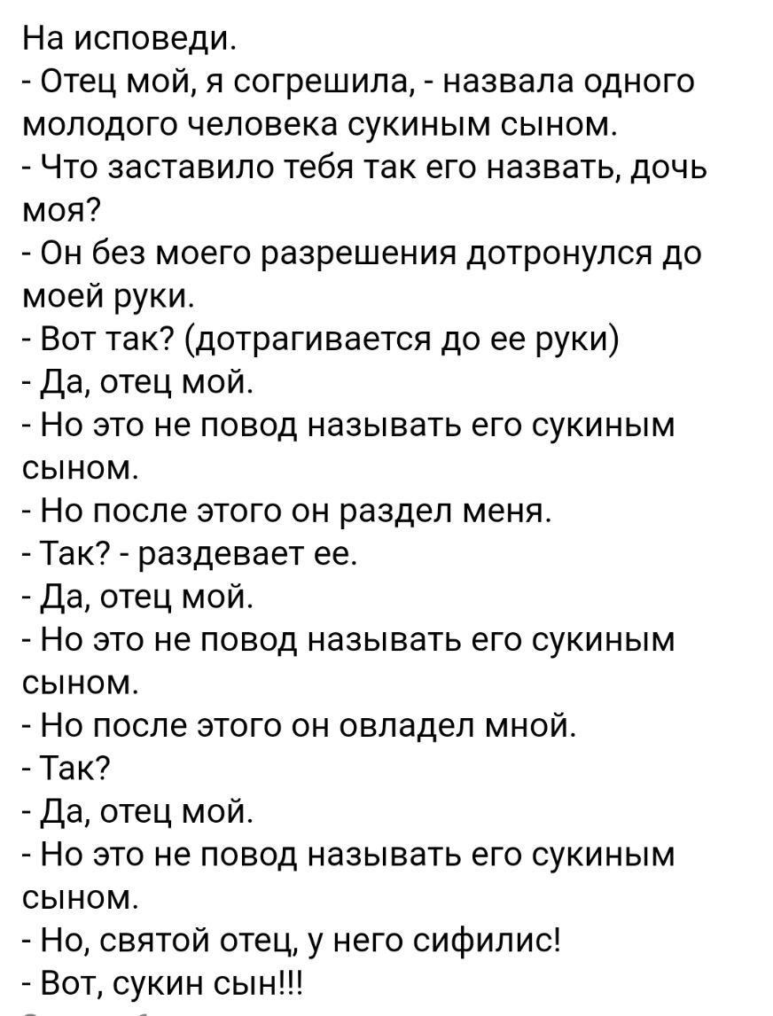 На исповеди Отец мой я согрешила назвала одного молодого человека сукиным сыном Что заставило тебя так его назвать дочь моя Он без моего разрешения дотронулся до моей руки Вот так дотрагивается до ее руки Да отец мой Но это не повод называть его сукиным сыном Но после этого он раздел меня Так раздевает ее Да отец мой Но это не повод называть его сукиным сыном Но после этого он овладел мной Так Да 