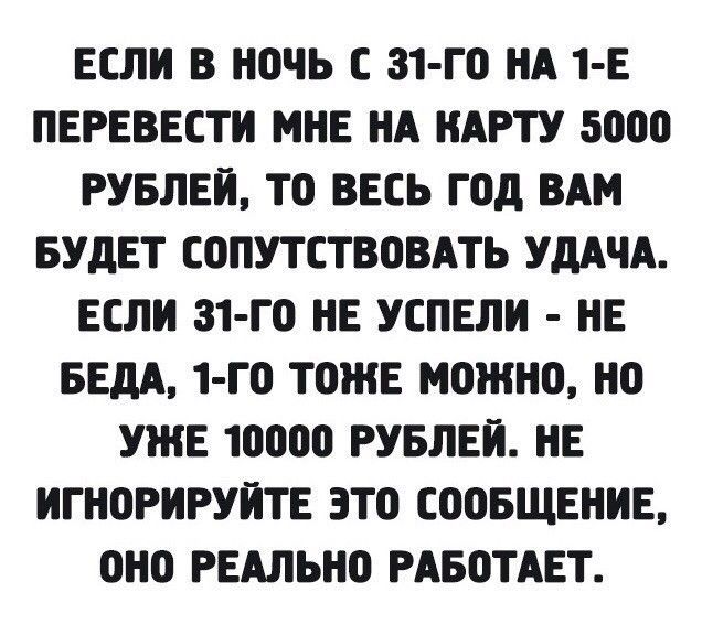 ЕСЛИ В НОЧЬ С 31 ГО НА 1 Е ПЕРЕВЕСТИ МНЕ НА НАРТУ 5000 РУБЛЕИ ТО ВЕСЬ ГОд ВАМ БУДЕТ СОПУТСТВОВАТЬ УДАЧА ЕСЛИ 31 ГО НЕ УСПЕЛИ НЕ БЕдА 1 ГО ТОЖЕ МОЖНО НО УЖЕ 10000 РУБЛЕИ НЕ ИГНОРИРУИТЕ ЭТО СООБЩЕНИЕ ОНО РЕАЛЬНО РАБОТАЕТ
