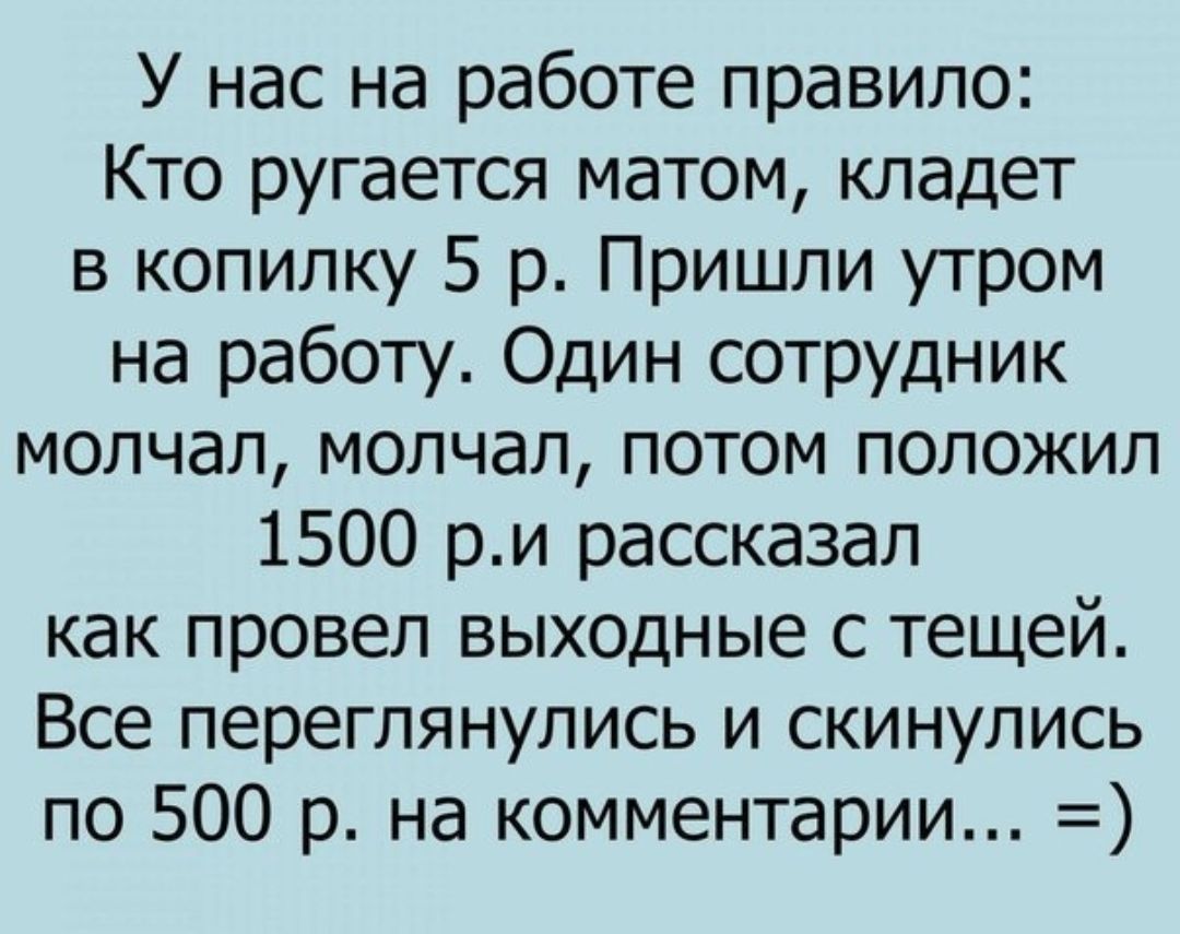 У нас на работе правило Кто ругается матом кладет в копилку 5 р Пришли утром на работу Один сотрудник молчал молчал потом положил 1500 ри рассказал как провел выходные с тещей Все переглянулись и скинулись по 500 р на комментарии