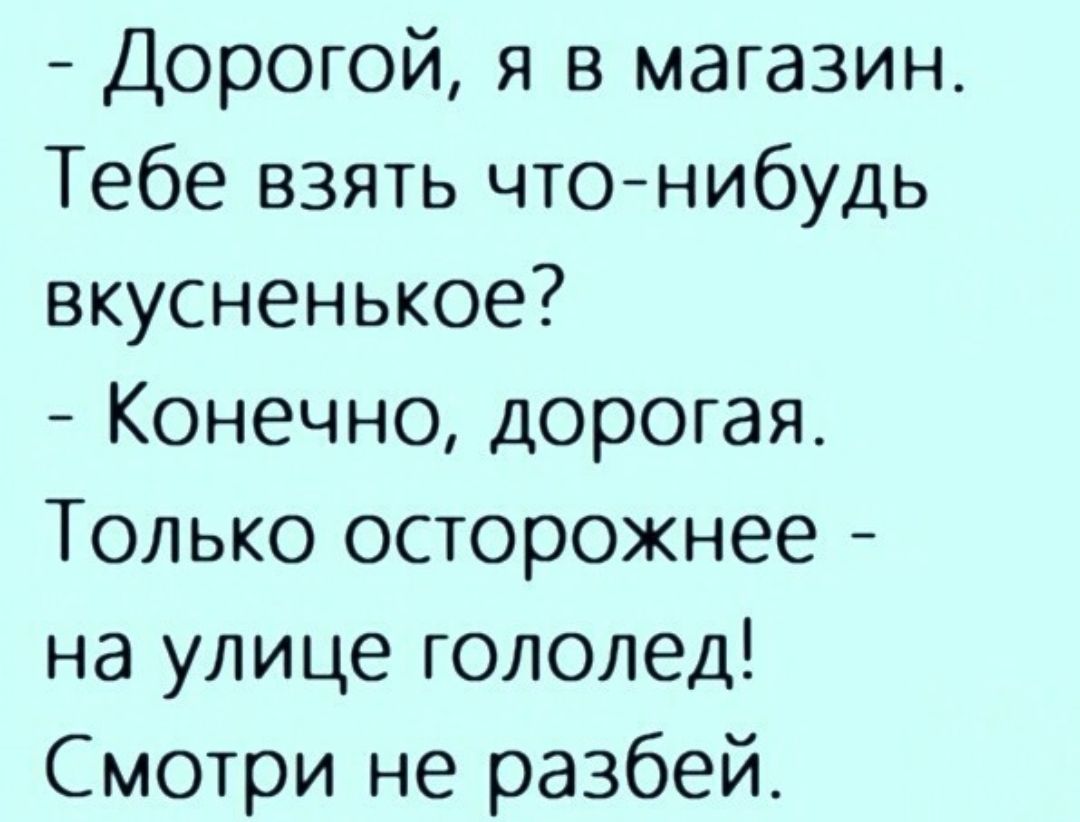 Дорогой я в магазин Тебе взять чтонибудь вкусненькое Конечно дорогая Только осторожнее на улице гололед Смотри не разбей