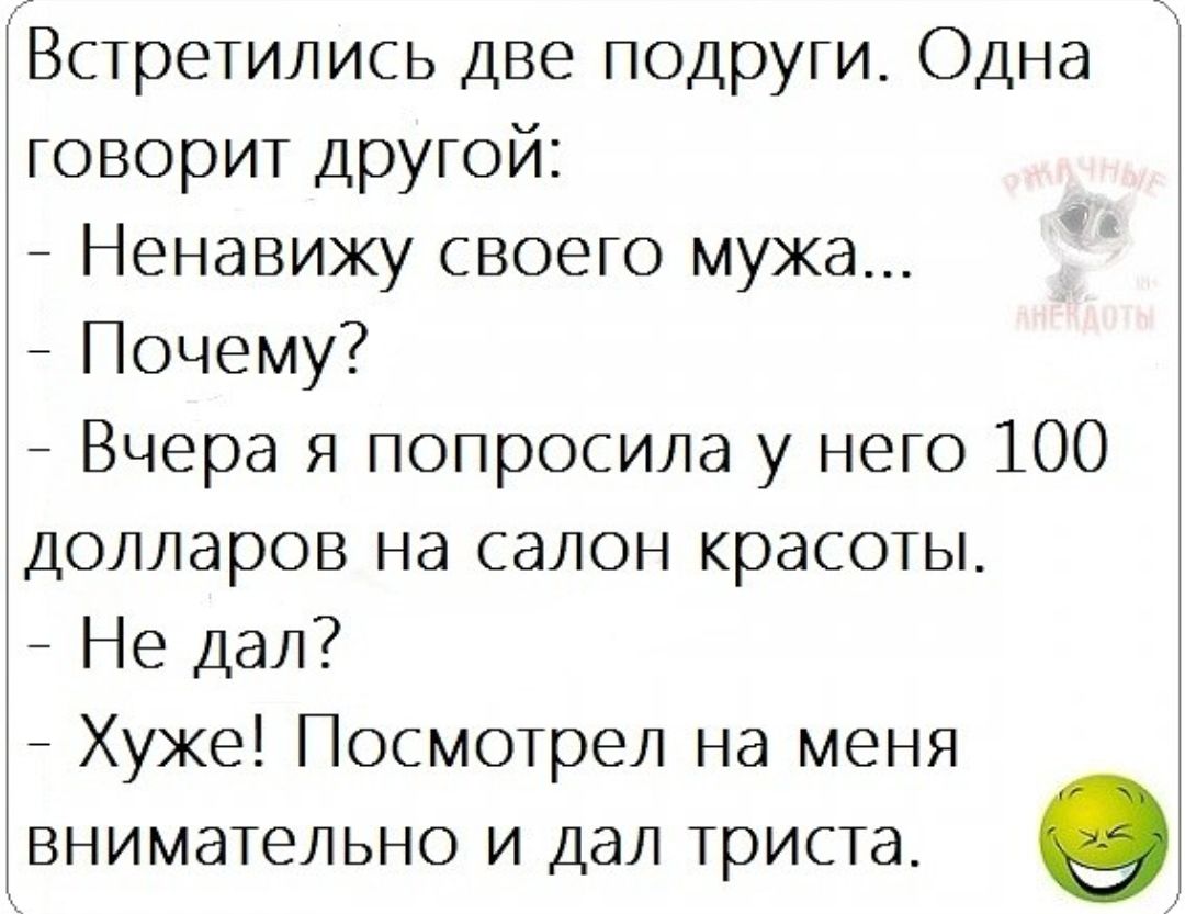 Встретились две подруги Одна говорит другой Ненавижу своего мужа Почему Вчера я попросила у него 100 долларов на салон красоты Не дал Хуже Посмотрел на меня внимательно и дал триста
