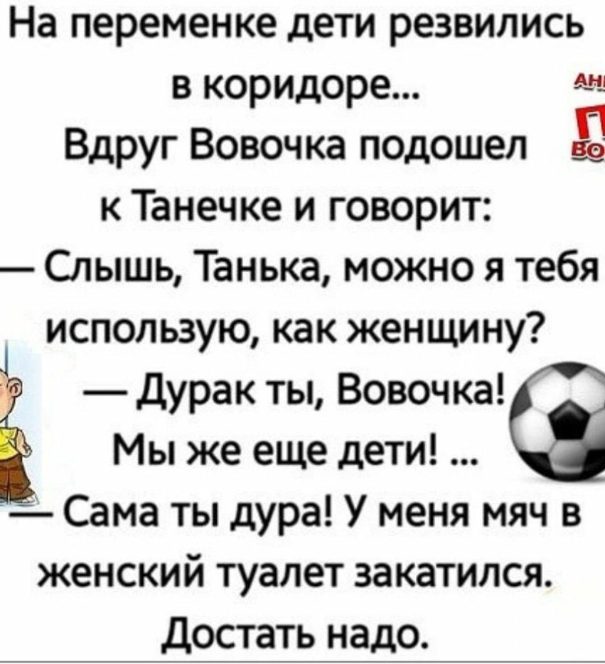 На переменке дети резвились в коридоре Вдруг Вовочка подошел к Танечке и говорит Слышь Танька можно я тебя использую как женщину 1 Дурак ты Вовочка Мы же еще дети Сама ты дура У меня мяч в женский туалет закатился достать надо 1