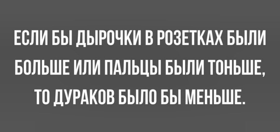 ЕСЛИ БЫ ДЫРОЧКИ В РОЗЕТКАХ БЫЛИ БОЛЬШЕ ИЛИ ПАЛЬЦЫ БЫЛИ ТОНЬШЕ ТО ДУРАКПВ БЫЛО БЫ МЕНЬШЕ