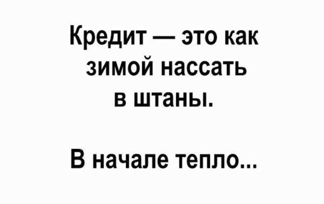 Кредит это как зимой нассать в штаны В начале тепло
