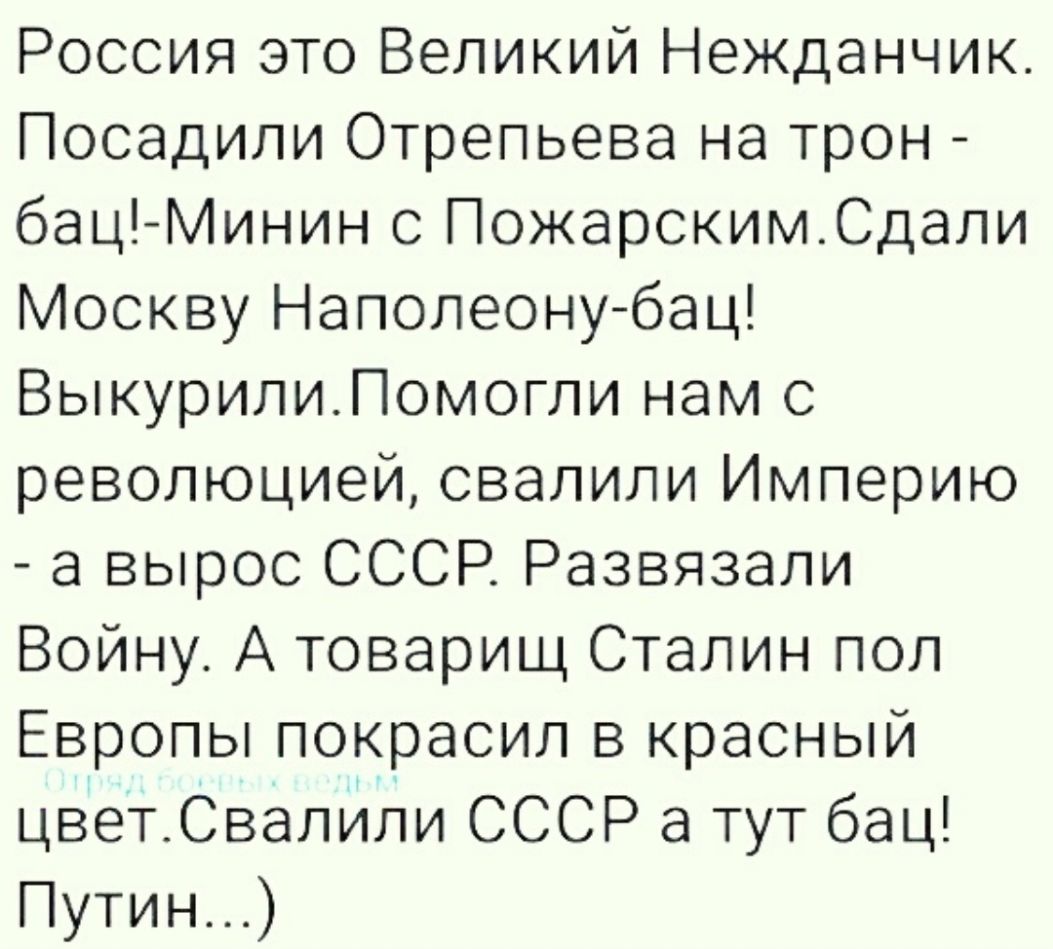 Россия это Великий Нежданчик Посадили Отрепьева на трон бац Минин с ПожарскимСдали Москву Наполеонубац ВыкурилиПомогли нам с революцией свалили Империю а вырос СССР Развязали Войну А товарищ Сталин пол Европы покрасил в красный цвеТСвалИли СССР а тут бац Путин