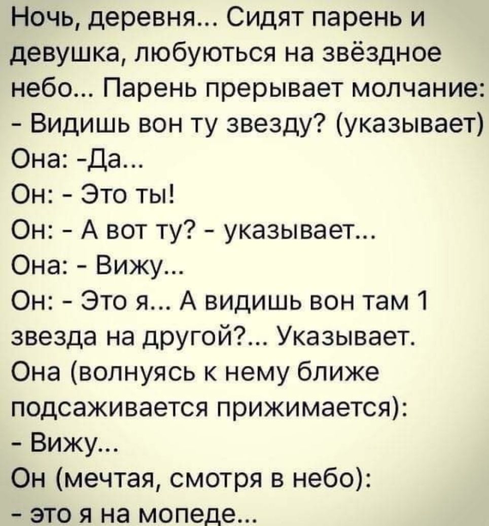 Ночь деревня Сидят парень и девушка любуються на звёздное небо Парень прерывает молчание Видишь вон ту звезду указывает Она Да Он Это ты Он А вот ту указывает Она Вижу Он Это я А видишь вон там 1 звезда на другой Указывает Она волнуясь к нему ближе подсаживается прижимается Вижу Он мечтая смотря в небо это я на мопеде
