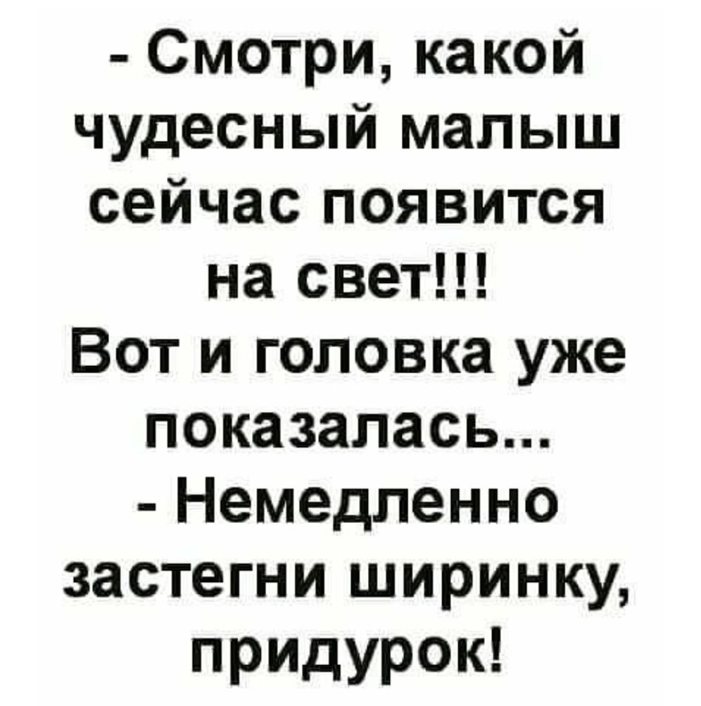 Смотри какой чудесный малыш сейчас появится на свет Вот и головка уже показалась Немедленно застегни ширинку прИДурок