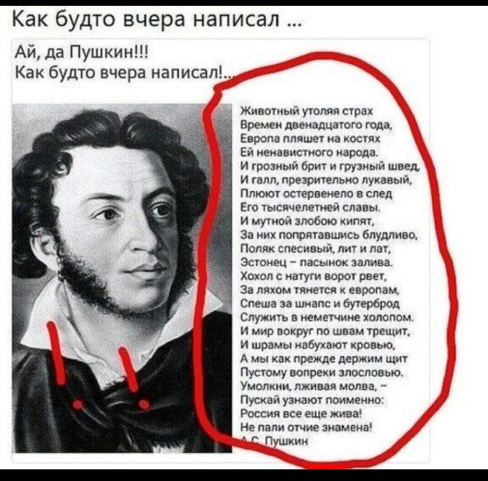Как будто вчера написал Ай да Пушкин Как будто вчера написал Животный утопия страх Бремен двенадцатого года Европа пляшет на кости Ей ненавистного народа И грозный брит и грузный швед и галп презрительно лукавый Ппюют остервенело в след Его тысячелетней славы И мутной злобою кипят За них попрятапшись блудтоо Поляк спесивый пит и лат Эстонец пасынок залива Хохол натуги ворот рвет За ляхом тянется е