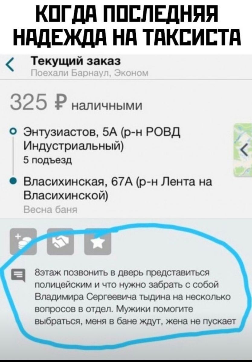 КПГДд ППЕПЕДНЯЯ НддЕЖдд Нд ТдКЕИЕТд Текущий заказ 32 5 Р НЭЛИЧНЫМИ О Энтузиастов 5А р н РОВД Индустриальный 5 подъезд Власихинская 67А р н Лента на Власихинской ц Вэтаж позвонить в дверь представиться полицейским и что нужно забрать с собой Владимира Сергеевича тыдииа на несколько вопросов в отдел Мужики помогите выбраться меня в бане ждут жена не пускает