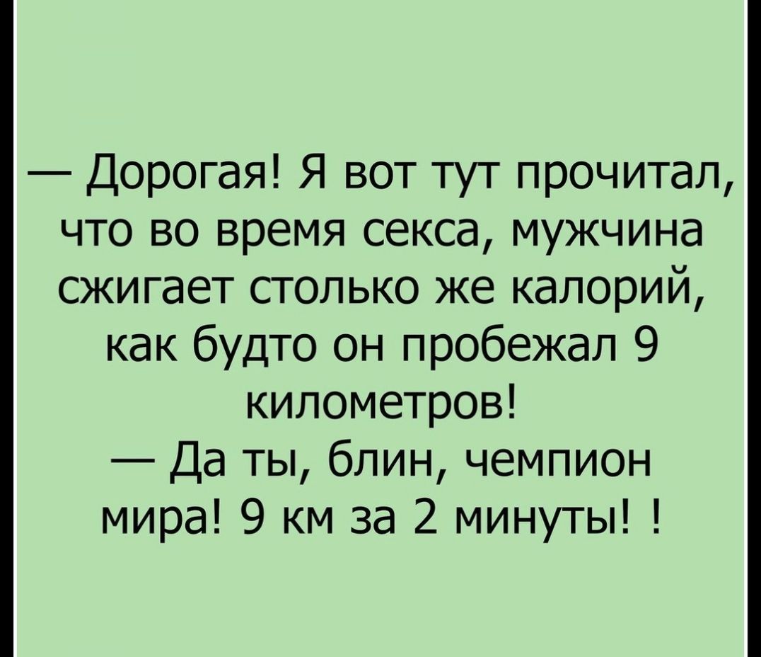 Дорогая Я вот тут прочитал что во время секса мужчина сжигает столько же калорий как будто он пробежал 9 километров Да ты блин чемпион мира 9 км за 2 минуты