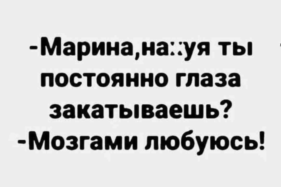 Маринанауя ты постоянно глаза закатываешь Мозгами любуюсь