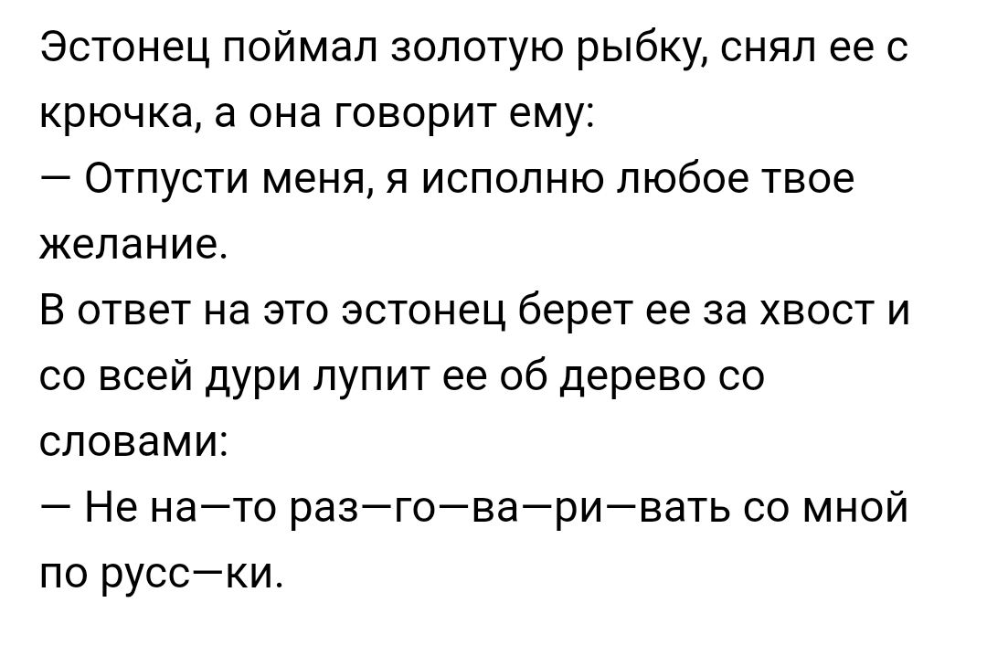 Эстонец поймал золотую рыбку снял ее с крючка а она говорит ему Отпусти меня я исполню любое твое желание В ответ на это эстонец берет ее за хвост и со всей дури лупит ее об дерево со словами Не нато разговаривать со мной по русски