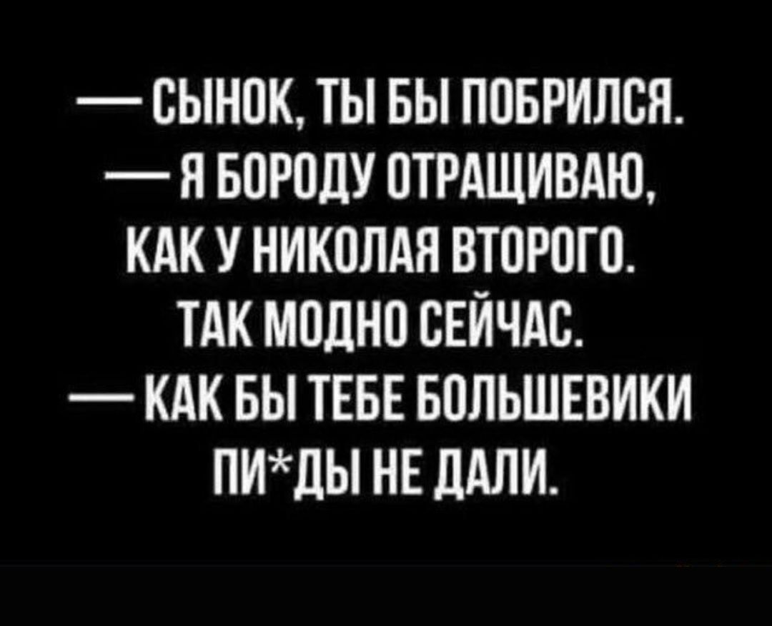 ОЫНОК ТЫ БЫ ПОБРИЛОЯ Я БОРОДУ ОТРАЩИВАЮ КАК У НИКОЛАЯ ВТОРОГО ТАК МОДНО СЕЙЧАС КАК БЫ ТЕБЕ БОЛЬШЕВИКИ ПИдЫ НЕ ЛАЛИ