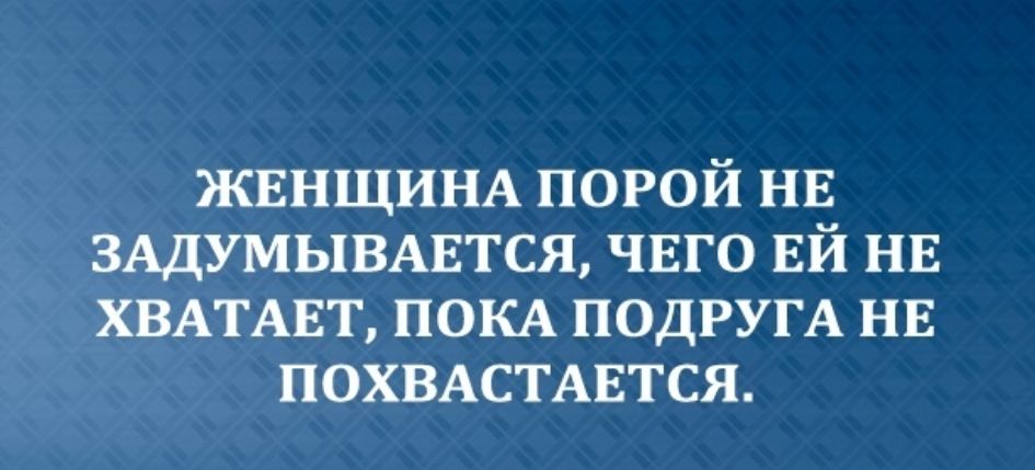 ЖЕНЩИНА порой НЕ ЗАДУМЫВАЕТСЯ чвго ЕЙ нв ХВАТАЕТ ПОКА ПОДРУГА нн ПОХВАСТАЕТСЯ