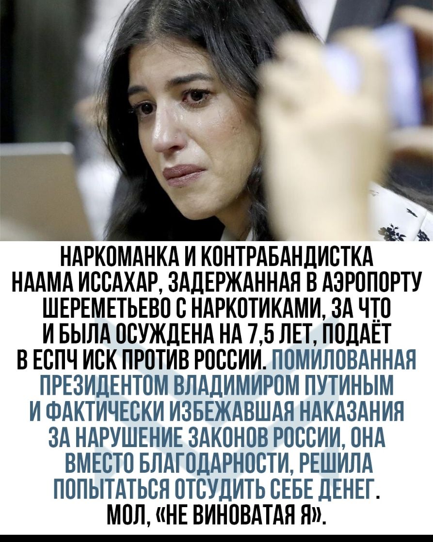 НАРКОМАНКА И КОНТРАБАНДИСТКА НААМА ИООАХАР ЗАДЕРЖАННАЯ В АЭРОПОРТУ ШЕРЕМЕТЬЕВО О НАРКОТИКАМИ ЗА ЧТО И БЫЛА ООУЖДЕНА НА 7 БЛЕТ ПОДАЁТ В ЕОПЧ ИОК ПРОТИВ РОООИИ ПОМИЛОВАННАЯ ПРЕЗИДЕНТОМ ВЛАДИМИРОМ ПУТИНЫМ И ФАКТИЧЕСКИ ИЗБЕЖАВШАН НАКАЗАНИЯ ЗА НАРУШЕНИЕ ЗАКОНОВ РОООИИ ОНА ВМЕОТО БЛАГОДАРНООТИ РЕШИЛА ПОПЫТАТЬСЯ ОТОУДИТЬ ОЕБЕ ДЕНЕГ МОЛ НЕ ВИНОВАТАЯ Я