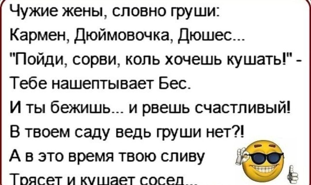 Чужие жены словно груши Кармен Дюймовочка Дюшес Пойди сорви коль хочешь кушать Тебе нашептывает Бес И ты бежишь и рвешь счастливый В твоем саду ведь груши нет А в это время твою сливу ТОЯСВТ И КУШЭЭТ СОСЕД