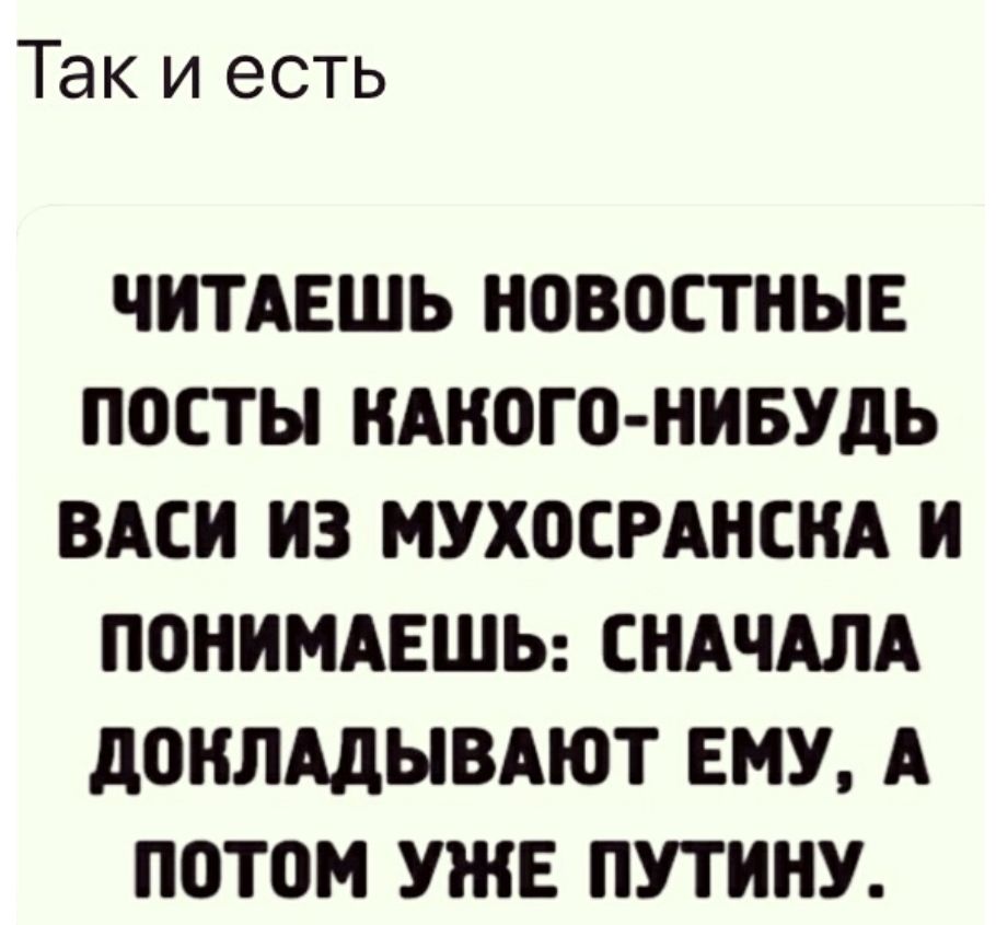 Так и есть ЧИТАЕШЬ НОВОСТНЫЕ ПОСТЫ КАКОГО НИБУДЬ ВАСИ ИЗ МУХОСРАНСКА И ПОНИМАЕШЬ СНАЧАЛА дОКЛАдЫВАЮТ ЕМУ А ПОТОМ УЖЕ ПУТИНУ