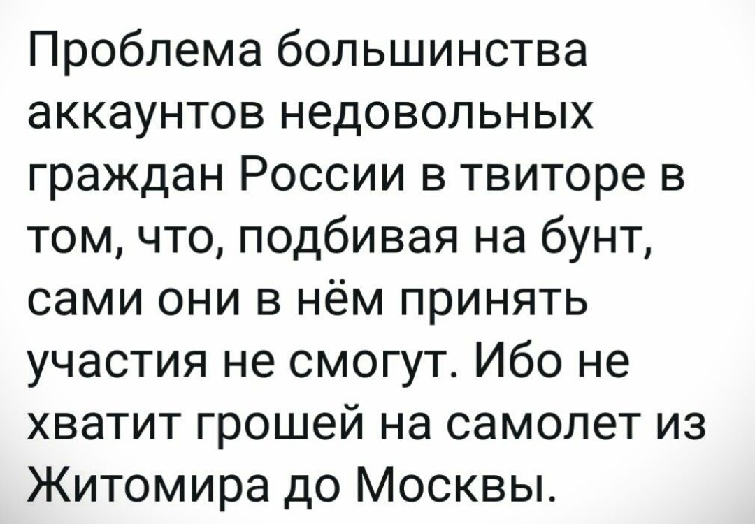 Проблема большинства аккаунтов недовольных граждан России в твиторе в том что подбивая на бунт сами они в нём принять участия не смогут Ибо не хватит грошей на самолет из Житомира до Москвы