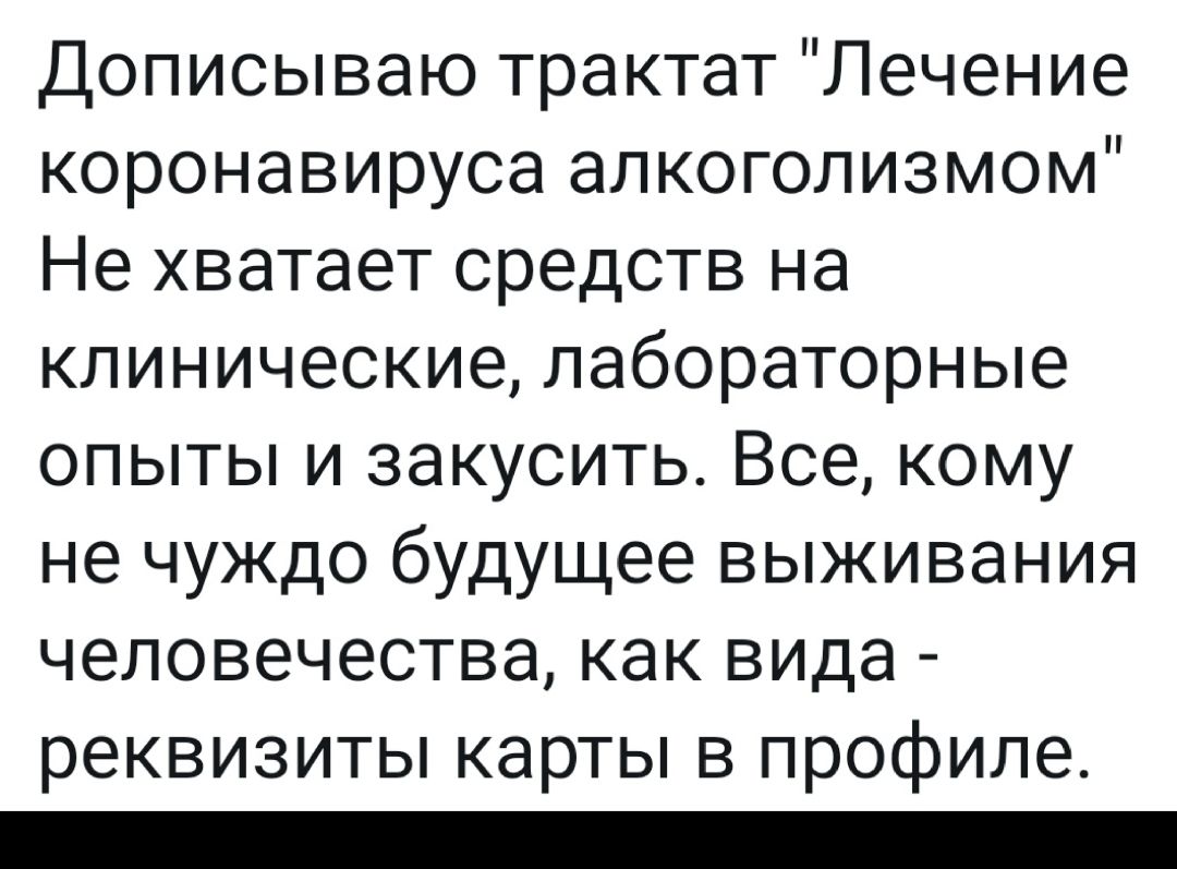 Дописываю трактат Лечение коронавируса алкоголизмом Не хватает средств на клинические лабораторные опыты и закусить Все кому не чуждо будущее выживания человечества как вида реквизиты карты в профиле