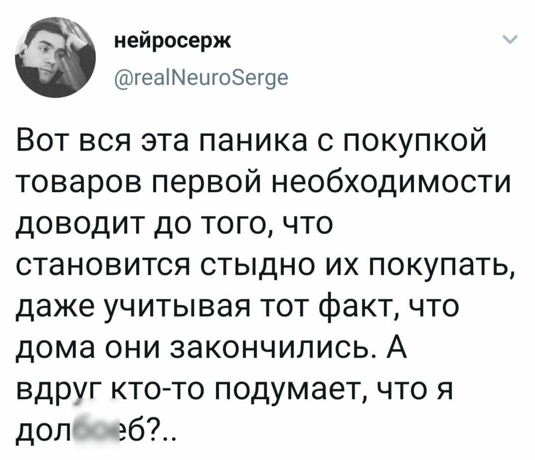 _ нейросерж геаіМецгоЗегое Вот вся эта паника с покупкой товаров первой необходимости доводит до того что становится стыдно их покупать даже учитывая тот факт что дома они закончились А вдруг кто то подумает что я дол еб