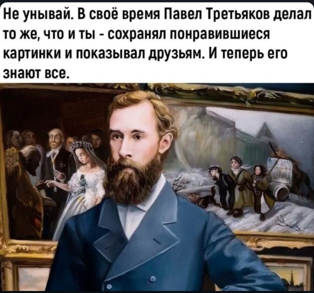 Не унывай В своё время Павел Третьяков делал то же что и ты сохранял понравившиеся картинки и показывал друзьям И теперь его знают все