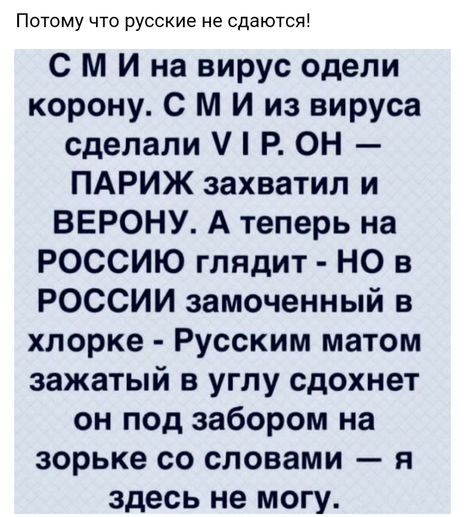Потому что русские не сдаются С М И на вирус одели корону С М И из вируса сделали Р ОН ПАРИЖ захватил и ВЕРОНУ А теперь на РОССИЮ гладит НО в РОССИИ замоченный в хлорке Русским матом зажатый в углу сдохнет он под забором на зорьке со словами я здесь не могу