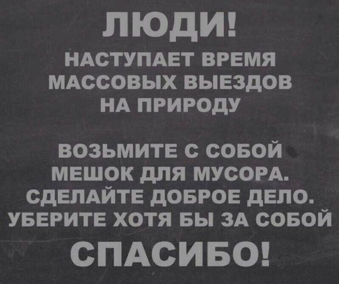 ОДИ НАСТУПАЕТ время МАссовых выездов НА природу ВОЗЬМИТЕ С СОБОЙ МЕШОК дЛЯ МУСОРА СДЕЛАЙТЕ дОБРОЕ дЕПО УБЕРИТЕ ХОТЯ БЫ ЗА СОБОЙ СПАСИБО