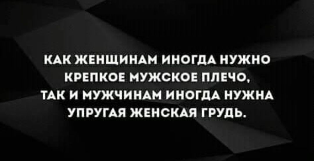 КАК ЖЕНЩИНАМ ИНОГДА НУЖНО КРЕПКОЕ МУЖСКОЕ ПЛЕЧО ТАК И МУЖЧИНА ИНОГДА НУЖНА УПРУГАЯ ЖЕНСКАЯ ГРУДЬ