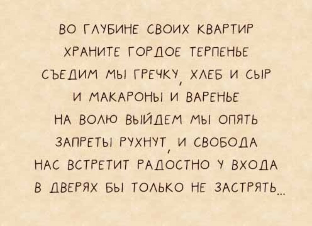 во ГАУБИНЕ своих КВАРТИР ХРАНИТЕ готов ТЕРПЕНЬЕ съедии мы течку ХАЕБ и СЫР и МАКАРОНЫ и ВАРЕНЬЕ НА ВОАЮ выйдем мы опять ЗАПРЕТЫ Рухнчд и СВОБОДА НАС ВСТРЕТИТ РАДОСТНО ВХОДА в ДВЕРЯХ БЫ ТОАЬКО НЕ 3АСТРЯТЬ___