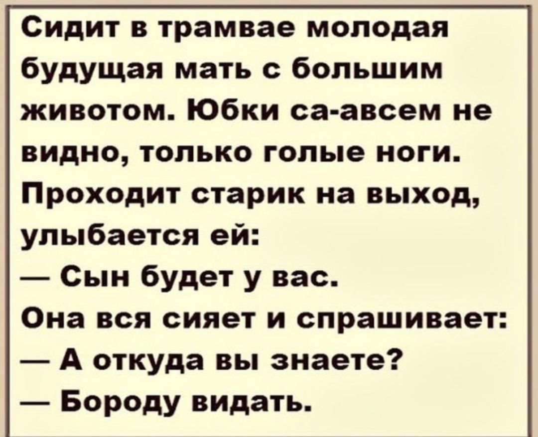 Сидит в трамвае молодая будущая мать с большим животом Юбки са авсем не видно только голые ноги Проходит старик на выход улыбается ей Сын будет у вас Она вся сияет и спрашивает А откуда вы знаете Бороду видать